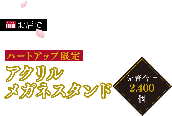 お店で ハートアップ限定アクリルメガネスタンドプレゼント（先着合計2,400個）