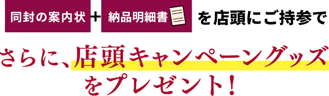 同封の案内状＋納品明細書を店頭にご持参でさらに、店頭キャンペーングッズをプレゼント！