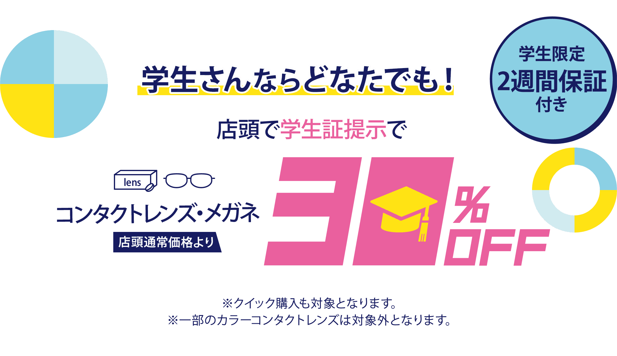 学生さんならどなたでも！店頭で学生証提示でコンタクトレンズ・メガネ店頭通常価格より30%Off 学生限定2週間保証付き ※クイック購入も対象となります。※一部のカラーコンタクトレンズは対象外となります。