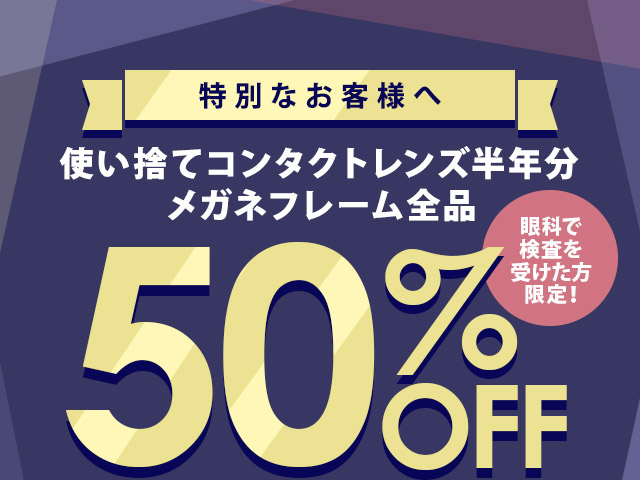 特別なお客様へ　使い捨てコンタクトレンズ半年分 メガネフレーム全品50％OFF　眼科で検査を受けた方限定！